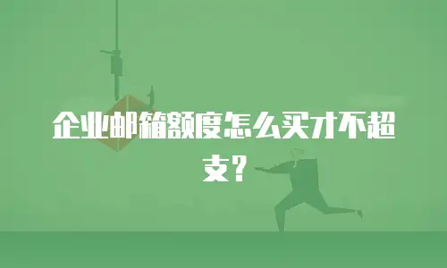 企业邮箱额度怎么买才不超支？