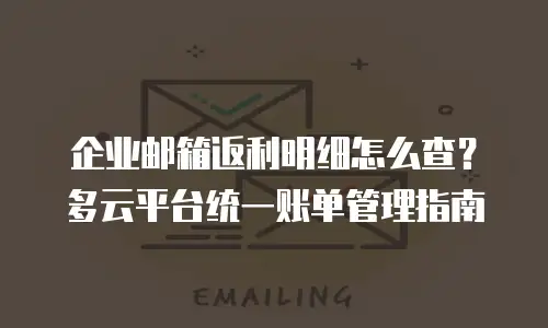 企业邮箱返利明细怎么查？多云平台统一账单管理指南