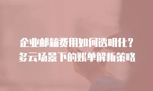 企业邮箱费用如何透明化？多云场景下的账单解析策略