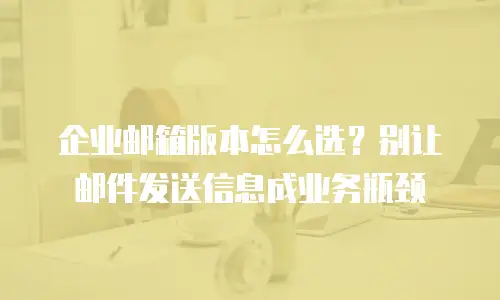 企业邮箱版本怎么选？别让邮件发送信息成业务瓶颈