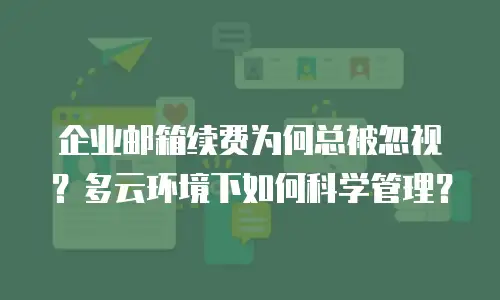 企业邮箱续费为何总被忽视？多云环境下如何科学管理？