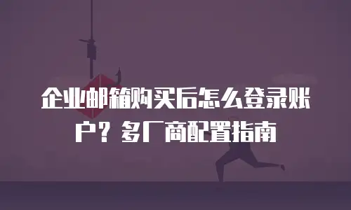 企业邮箱购买后怎么登录账户?多厂商配置指南