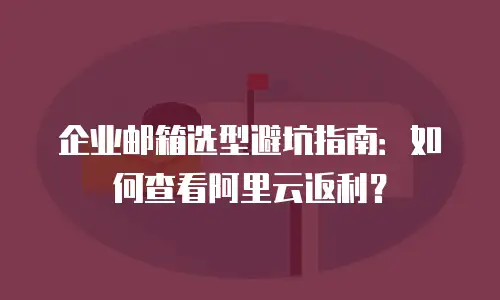 企业邮箱选型避坑指南：如何查看阿里云返利？