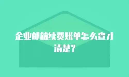 企业邮箱续费账单怎么查才清楚?