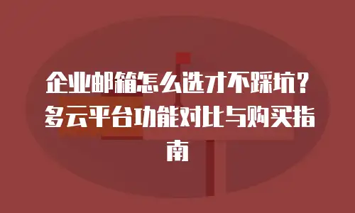 企业邮箱怎么选才不踩坑?多云平台功能对比与购买指南