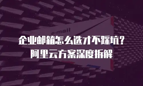 企业邮箱怎么选才不踩坑？阿里云方案深度拆解