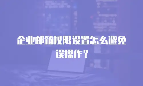 企业邮箱权限设置怎么避免误操作？