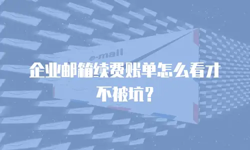 企业邮箱续费账单怎么看才不被坑？