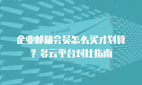 企业邮箱会员怎么买才划算？多云平台对比指南