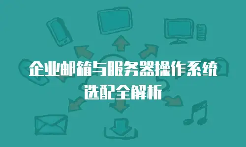 企业邮箱与服务器操作系统选配全解析