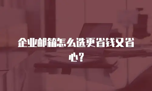 企业邮箱怎么选更省钱又省心？