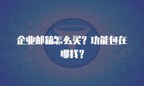 企业邮箱怎么买？功能包在哪找？