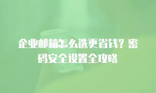 企业邮箱怎么选更省钱？密码安全设置全攻略