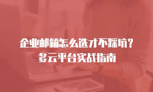 企业邮箱怎么选才不踩坑？多云平台实战指南