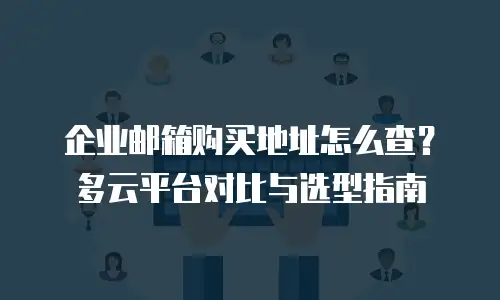 企业邮箱购买地址怎么查？多云平台对比与选型指南