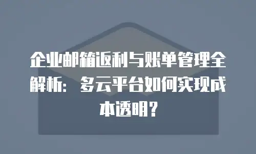 企业邮箱返利与账单管理全解析：多云平台如何实现成本透明？