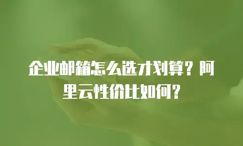 企业邮箱怎么选才划算？阿里云性价比如何？
