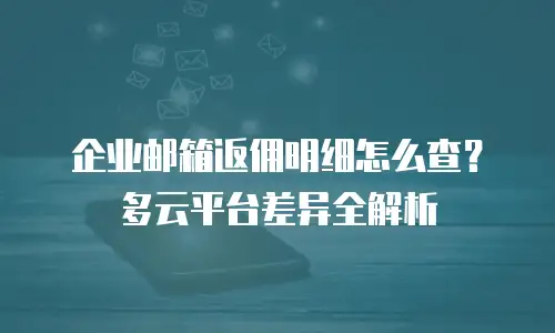 企业邮箱返佣明细怎么查？多云平台差异全解析