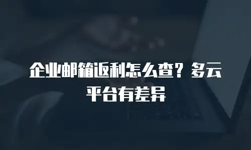 企业邮箱返利怎么查？多云平台有差异