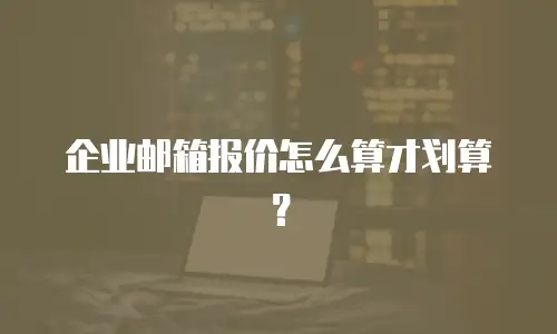 企业邮箱报价怎么算才划算？