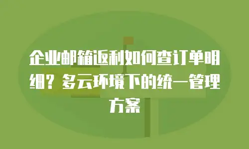 企业邮箱返利如何查订单明细?多云环境下的统一管理方案