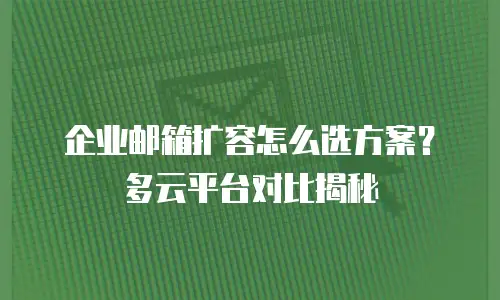 企业邮箱扩容怎么选方案？多云平台对比揭秘