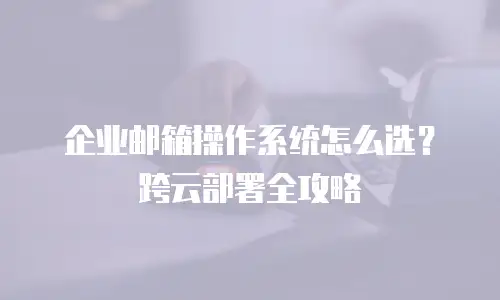 企业邮箱操作系统怎么选？跨云部署全攻略