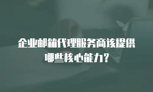 企业邮箱代理服务商该提供哪些核心能力？