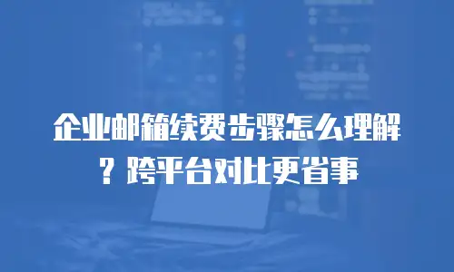 企业邮箱续费步骤怎么理解?跨平台对比更省事