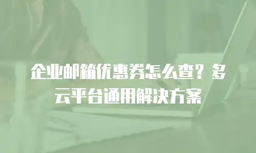 企业邮箱优惠券怎么查？多云平台通用解决方案