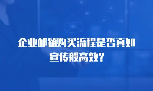 企业邮箱购买流程是否真如宣传般高效？