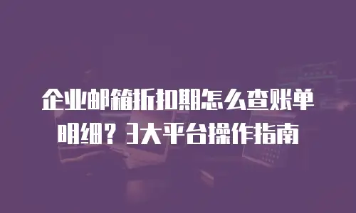企业邮箱折扣期怎么查账单明细？3大平台操作指南