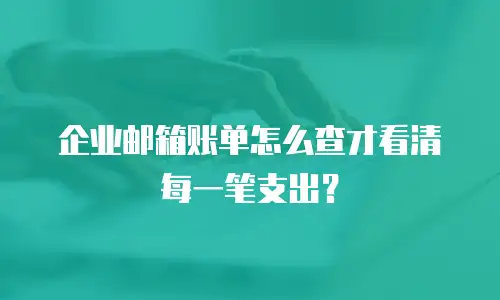 企业邮箱账单怎么查才看清每一笔支出？
