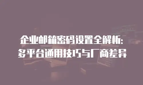 企业邮箱密码设置全解析：多平台通用技巧与厂商差异