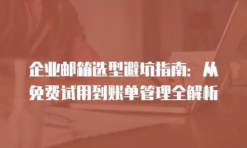 企业邮箱选型避坑指南：从免费试用到账单管理全解析