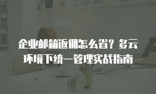 企业邮箱返佣怎么省？多云环境下统一管理实战指南