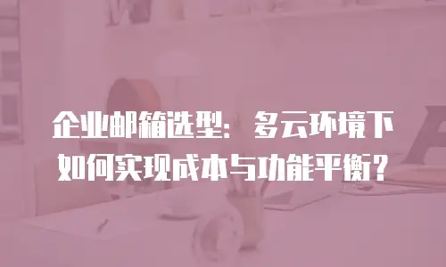 企业邮箱选型：多云环境下如何实现成本与功能平衡？