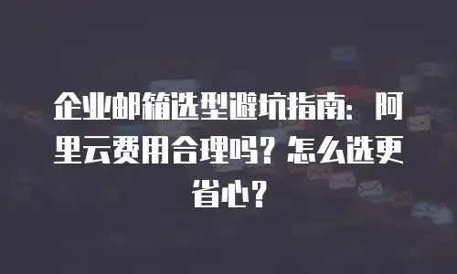 企业邮箱选型避坑指南:阿里云费用合理吗?怎么选更省心?