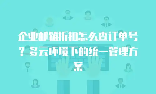 企业邮箱折扣怎么查订单号？多云环境下的统一管理方案