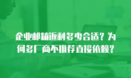 企业邮箱返利多少合适？为何多厂商不推荐直接依赖？