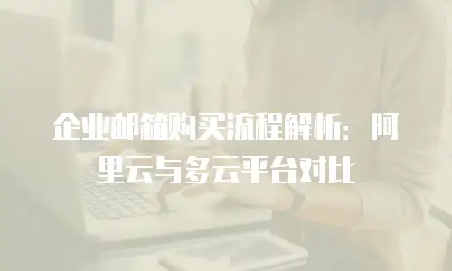 企业邮箱购买流程解析：阿里云与多云平台对比
