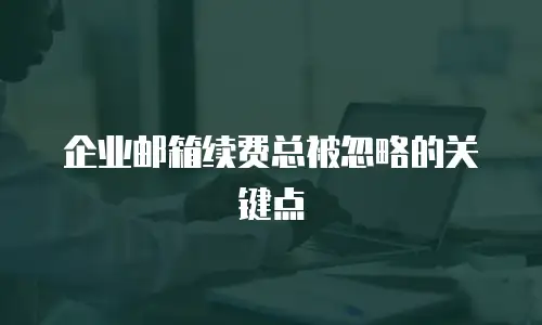 企业邮箱续费总被忽略的关键点
