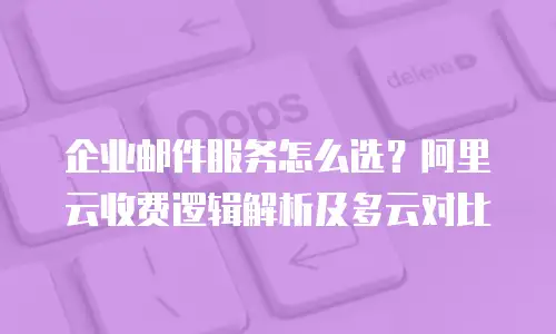 企业邮件服务怎么选?阿里云收费逻辑解析及多云对比