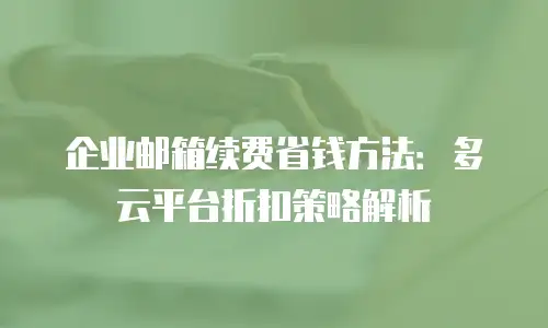 企业邮箱续费省钱方法：多云平台折扣策略解析