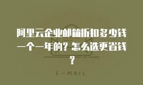 阿里云企业邮箱折扣多少钱一个一年的？怎么选更省钱？