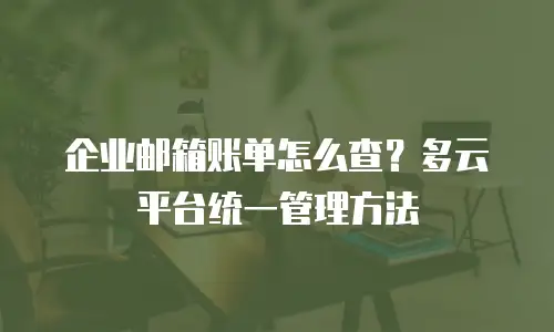 企业邮箱账单怎么查？多云平台统一管理方法