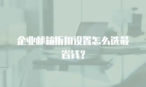 企业邮箱折扣设置怎么选最省钱？