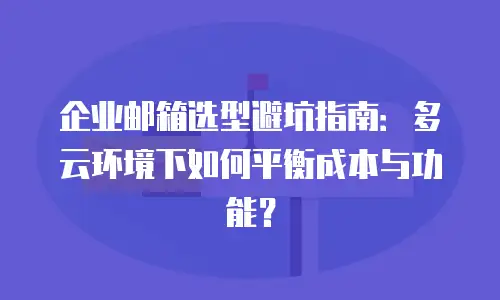 企业邮箱选型避坑指南:多云环境下如何平衡成本与功能?