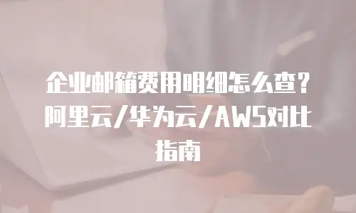 企业邮箱费用明细怎么查?阿里云/华为云/AWS对比指南