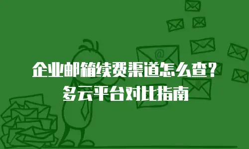 企业邮箱续费渠道怎么查？多云平台对比指南